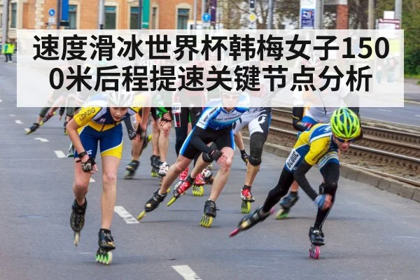 速度滑冰世界杯韩梅女子1500米后程提速关键节点分析