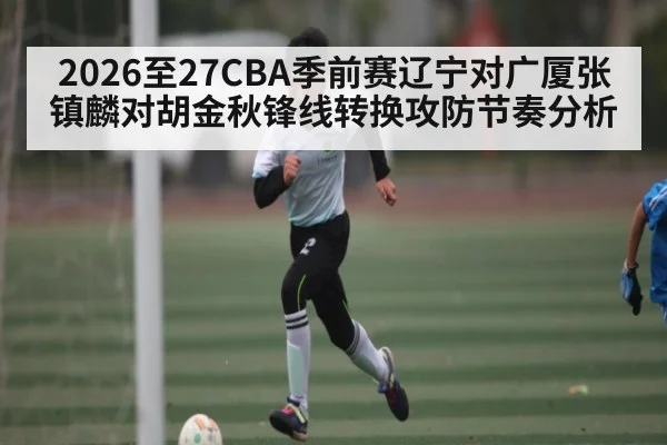 2026至27CBA季前赛辽宁对广厦张镇麟对胡金秋锋线转换攻防节奏分析